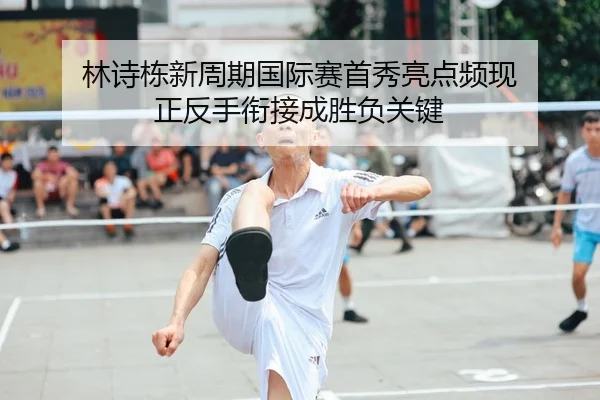 林诗栋新周期国际赛首秀亮点频现 正反手衔接成胜负关键