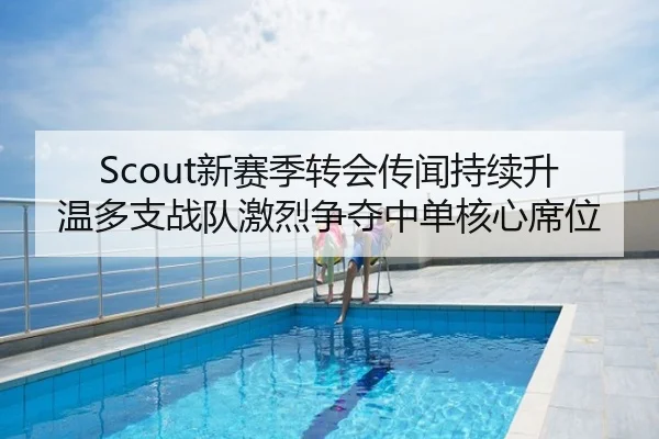 Scout新赛季转会传闻持续升温多支战队激烈争夺中单核心席位