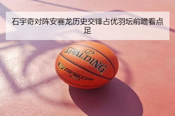 石宇奇对阵安赛龙历史交锋占优羽坛前瞻看点足
